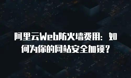 阿里云Web防火墙费用：如何为你的网站安全加锁？