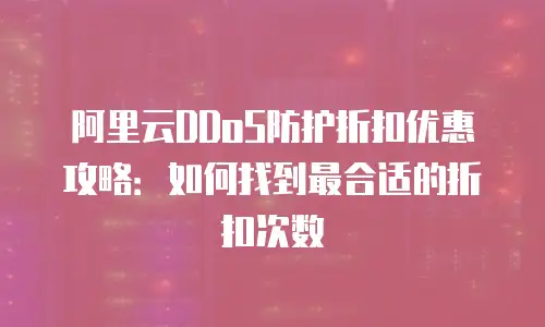 阿里云DDoS防护折扣优惠攻略：如何找到最合适的折扣次数
