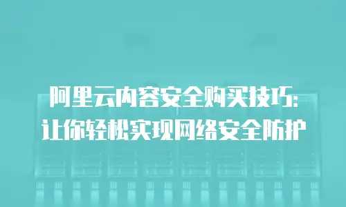 阿里云内容安全购买技巧：让你轻松实现网络安全防护