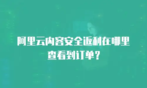 阿里云内容安全返利在哪里查看到订单？