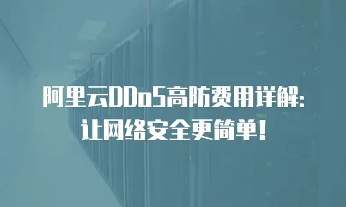 阿里云DDoS高防费用详解：让网络安全更简单！