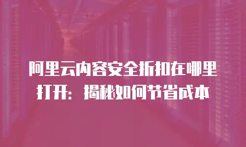 阿里云内容安全折扣在哪里打开：揭秘如何节省成本