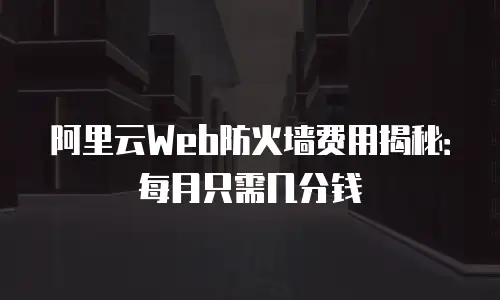 阿里云Web防火墙费用揭秘：每月只需几分钱