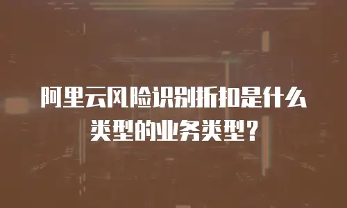 阿里云风险识别折扣是什么类型的业务类型？