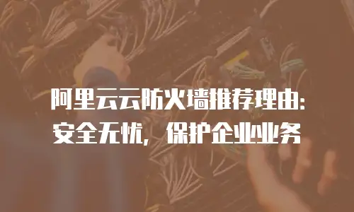 阿里云云防火墙推荐理由：安全无忧，保护企业业务