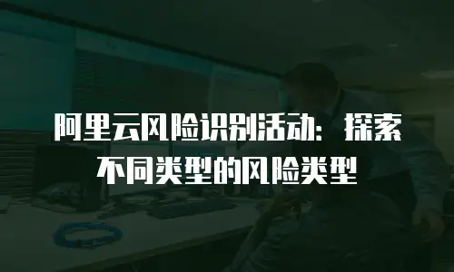 阿里云风险识别活动：探索不同类型的风险类型