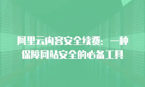 阿里云内容安全续费：一种保障网站安全的必备工具
