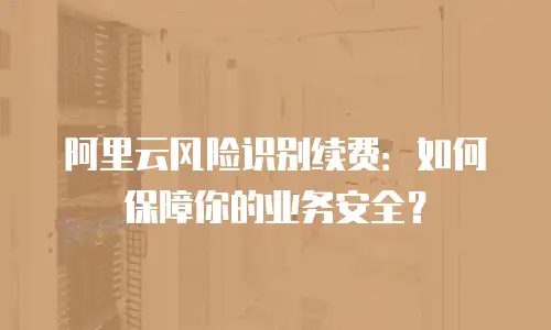 阿里云风险识别续费：如何保障你的业务安全？