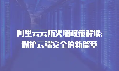 阿里云云防火墙政策解读：保护云端安全的新篇章