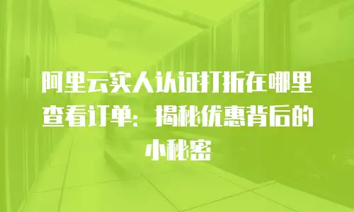 阿里云实人认证打折在哪里查看订单：揭秘优惠背后的小秘密