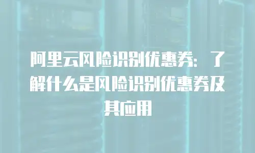 阿里云风险识别优惠券：了解什么是风险识别优惠券及其应用