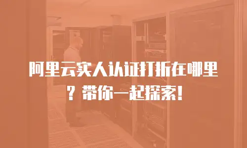 阿里云实人认证打折在哪里？带你一起探索！