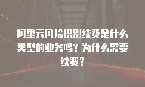 阿里云风险识别续费是什么类型的业务吗？为什么需要续费？