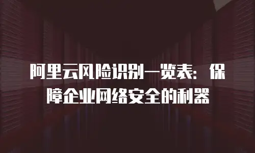 阿里云风险识别一览表：保障企业网络安全的利器