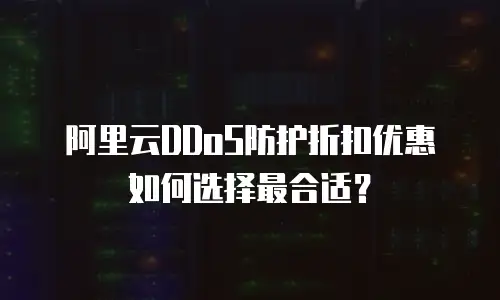 阿里云DDoS防护折扣优惠如何选择最合适？