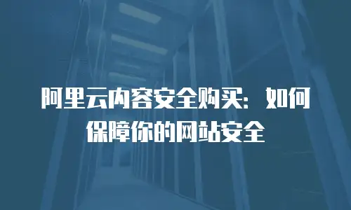 阿里云内容安全购买：如何保障你的网站安全