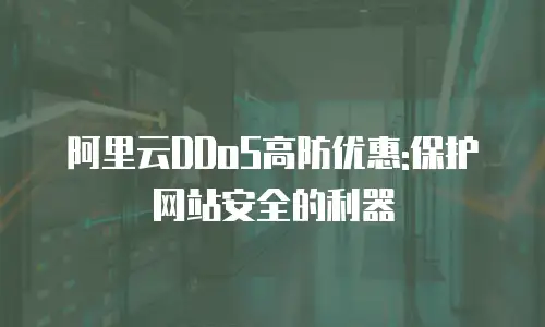 阿里云DDoS高防优惠:保护网站安全的利器