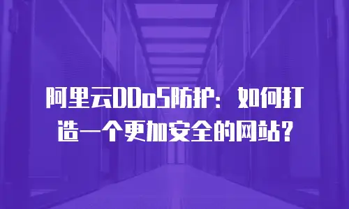 阿里云DDoS防护：如何打造一个更加安全的网站？