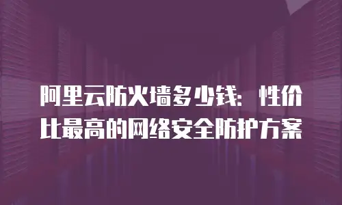 阿里云防火墙多少钱：性价比最高的网络安全防护方案