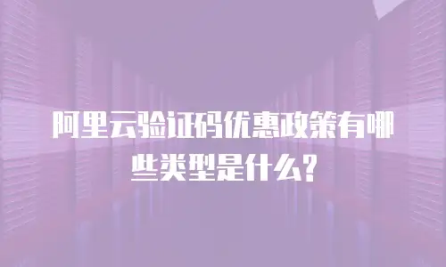 阿里云验证码优惠政策有哪些类型是什么?