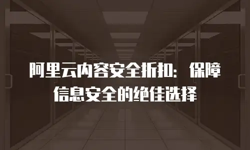 阿里云内容安全折扣：保障信息安全的绝佳选择