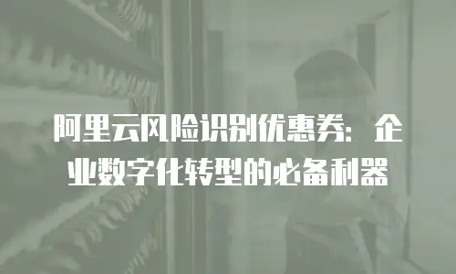 阿里云风险识别优惠券：企业数字化转型的必备利器
