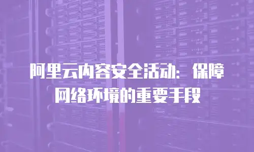 阿里云内容安全活动：保障网络环境的重要手段