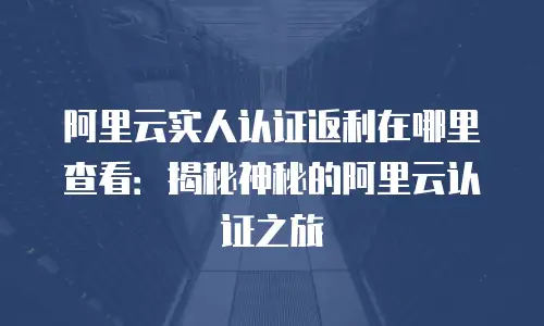 阿里云实人认证返利在哪里查看：揭秘神秘的阿里云认证之旅