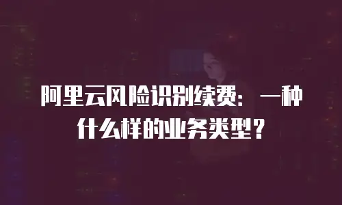 阿里云风险识别续费：一种什么样的业务类型？