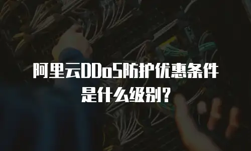 阿里云DDoS防护优惠条件是什么级别？