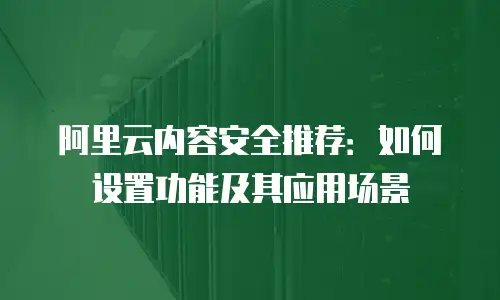 阿里云内容安全推荐：如何设置功能及其应用场景