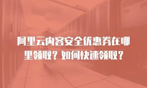 阿里云内容安全优惠券在哪里领取？如何快速领取？