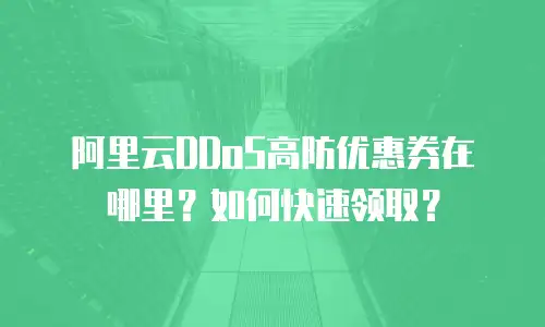 阿里云DDoS高防优惠券在哪里？如何快速领取？