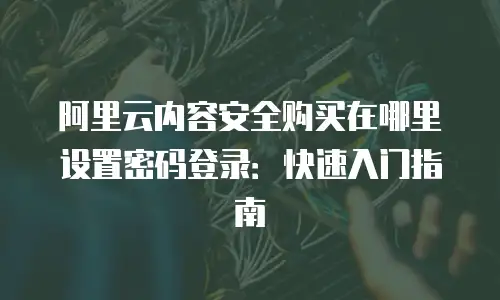 阿里云内容安全购买在哪里设置密码登录：快速入门指南