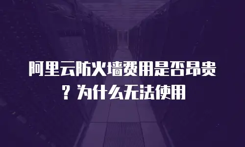 阿里云防火墙费用是否昂贵？为什么无法使用