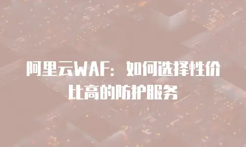 阿里云WAF：如何选择性价比高的防护服务