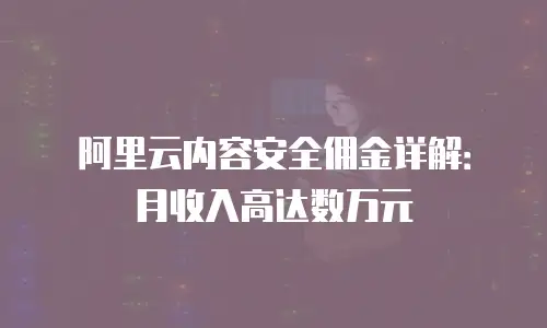 阿里云内容安全佣金详解：月收入高达数万元