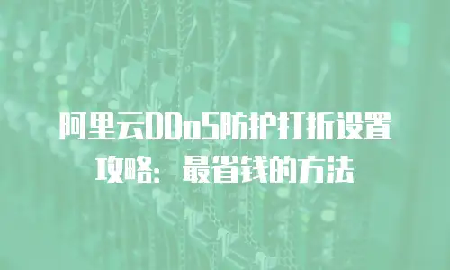 阿里云DDoS防护打折设置攻略：最省钱的方法