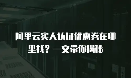 阿里云实人认证优惠券在哪里找？一文带你揭秘