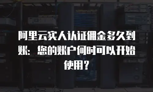 阿里云实人认证佣金多久到账：您的账户何时可以开始使用？