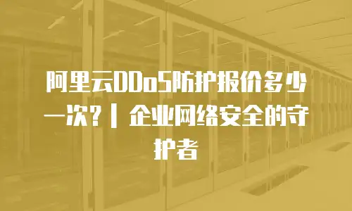 阿里云DDoS防护报价多少一次？| 企业网络安全的守护者