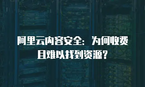 阿里云内容安全：为何收费且难以找到资源？