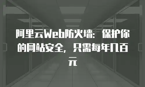 阿里云Web防火墙：保护你的网站安全，只需每年几百元