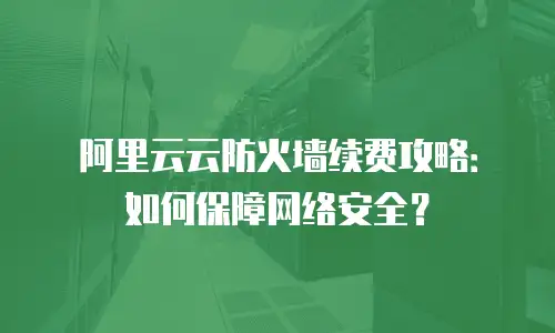 阿里云云防火墙续费攻略：如何保障网络安全？