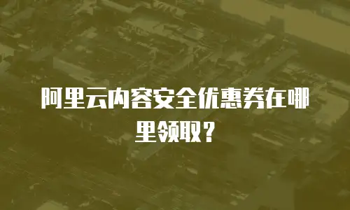 阿里云内容安全优惠券在哪里领取？