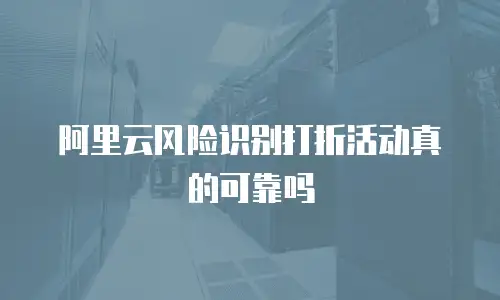 阿里云风险识别打折活动真的可靠吗