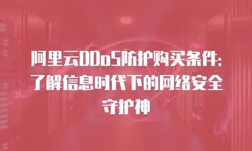 阿里云DDoS防护购买条件：了解信息时代下的网络安全守护神