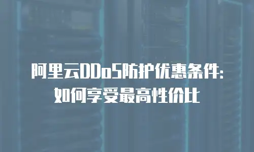 阿里云DDoS防护优惠条件：如何享受最高性价比