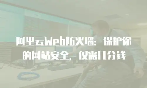 阿里云Web防火墙：保护你的网站安全，仅需几分钱