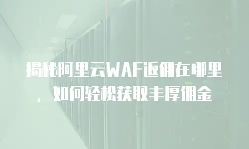 揭秘阿里云WAF返佣在哪里，如何轻松获取丰厚佣金